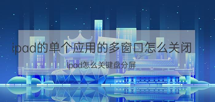 ipad的单个应用的多窗口怎么关闭 Ipad怎么关键盘分屏？